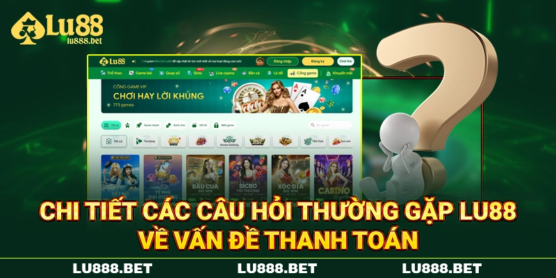 Chi tiết các câu hỏi thường gặp LU88 về vấn đề thanh toán